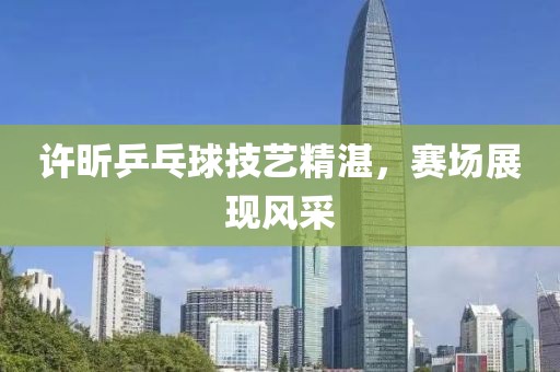 許昕乒乓球技藝精湛，賽場展現(xiàn)風(fēng)采