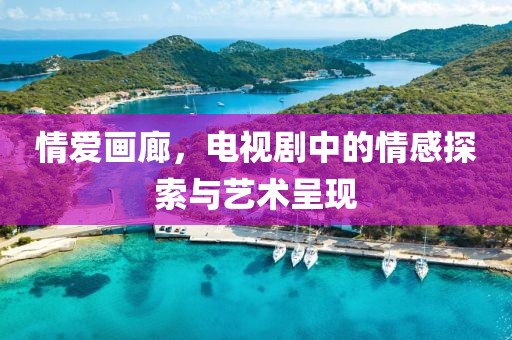 情愛(ài)畫(huà)廊，電視劇中的情感探索與藝術(shù)呈現(xiàn)