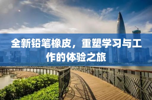 全新鉛筆橡皮，重塑學(xué)習(xí)與工作的體驗之旅