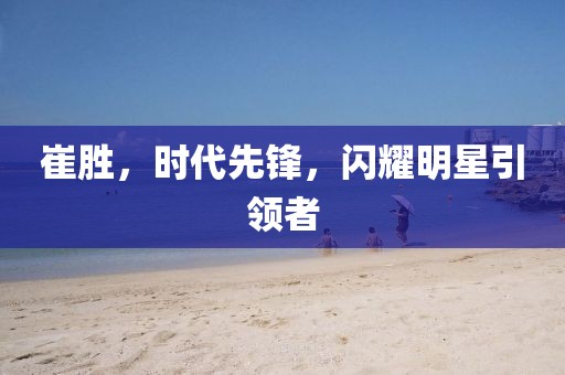 崔勝，時代先鋒，閃耀明星引領(lǐng)者