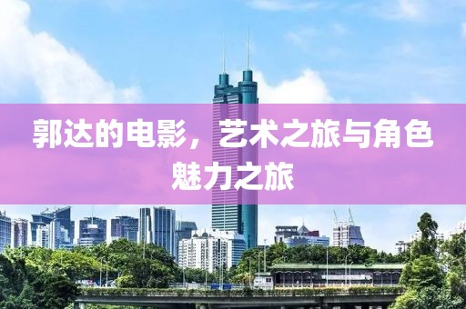 郭達的電影，藝術(shù)之旅與角色魅力之旅