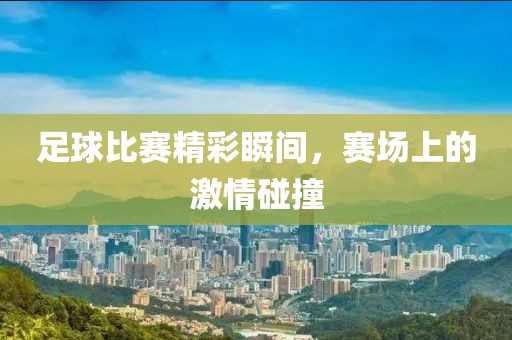 足球比賽精彩瞬間，賽場(chǎng)上的激情碰撞