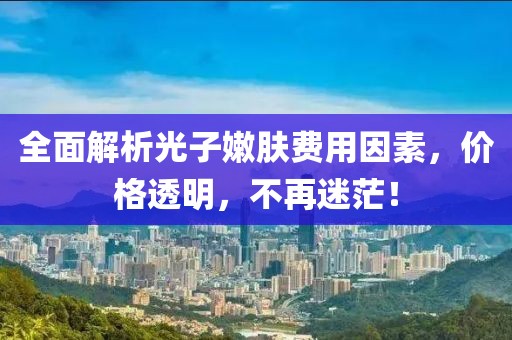 全面解析光子嫩膚費(fèi)用因素，價格透明，不再迷茫！