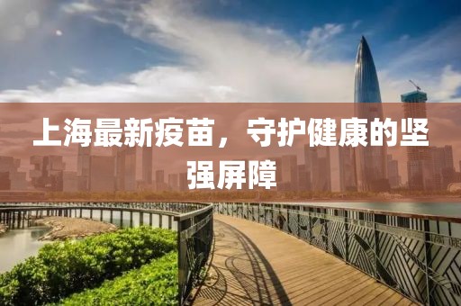 上海最新疫苗，守護(hù)健康的堅強(qiáng)屏障