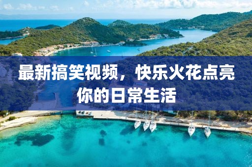最新搞笑視頻，快樂火花點亮你的日常生活