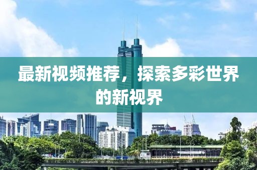 最新視頻推薦，探索多彩世界的新視界