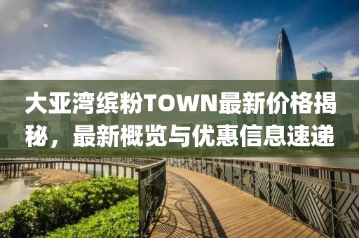 大亞灣繽粉TOWN最新價格揭秘，最新概覽與優(yōu)惠信息速遞