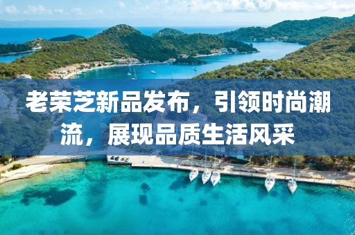 老榮芝新品發(fā)布，引領(lǐng)時(shí)尚潮流，展現(xiàn)品質(zhì)生活風(fēng)采