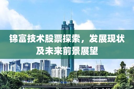 錦富技術(shù)股票探索，發(fā)展現(xiàn)狀及未來前景展望