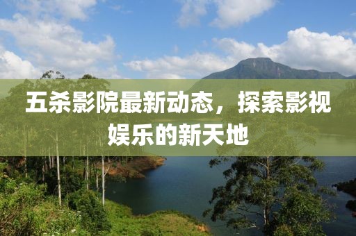 五殺影院最新動(dòng)態(tài)，探索影視娛樂的新天地