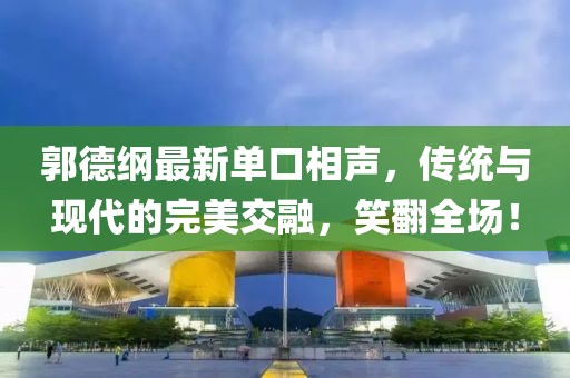 郭德綱最新單口相聲，傳統(tǒng)與現(xiàn)代的完美交融，笑翻全場(chǎng)！