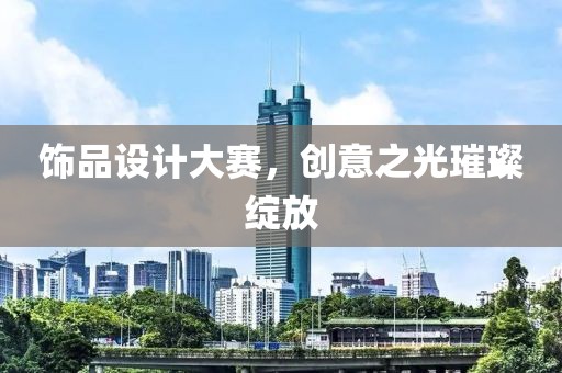 飾品設(shè)計(jì)大賽，創(chuàng)意之光璀璨綻放