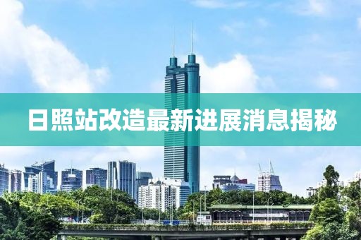 日照站改造最新進(jìn)展消息揭秘
