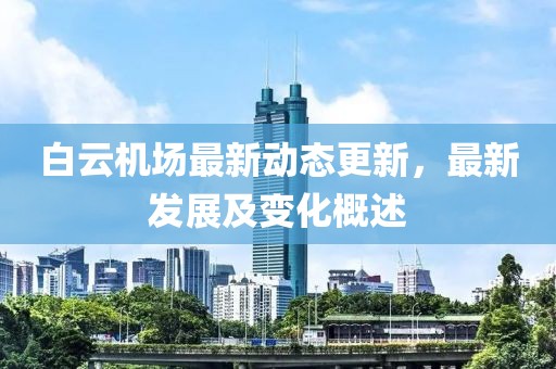 白云機場最新動態(tài)更新，最新發(fā)展及變化概述