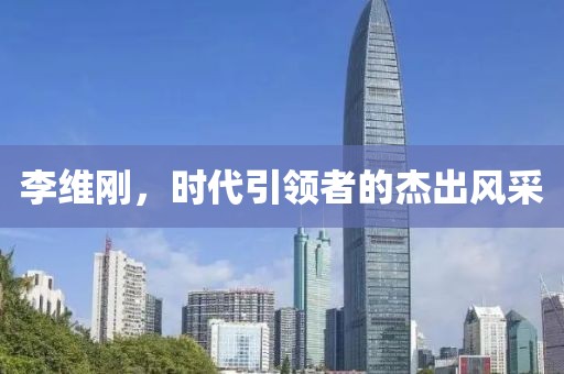 李維剛，時(shí)代引領(lǐng)者的杰出風(fēng)采
