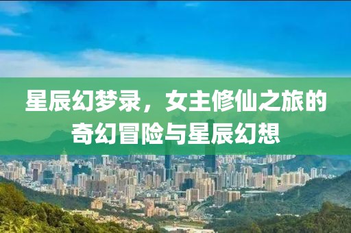 星辰幻夢(mèng)錄，女主修仙之旅的奇幻冒險(xiǎn)與星辰幻想