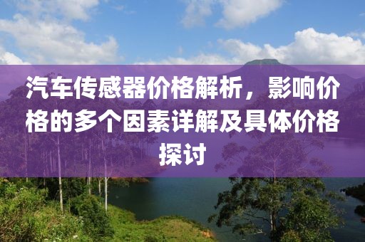 汽車傳感器價(jià)格解析，影響價(jià)格的多個(gè)因素詳解及具體價(jià)格探討