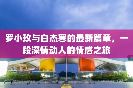 羅小玫與白杰寒的最新篇章，一段深情動人的情感之旅