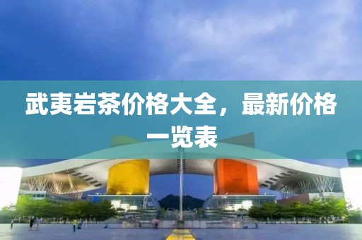 武夷巖茶價格大全，最新價格一覽表