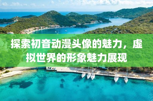 探索初音動(dòng)漫頭像的魅力，虛擬世界的形象魅力展現(xiàn)