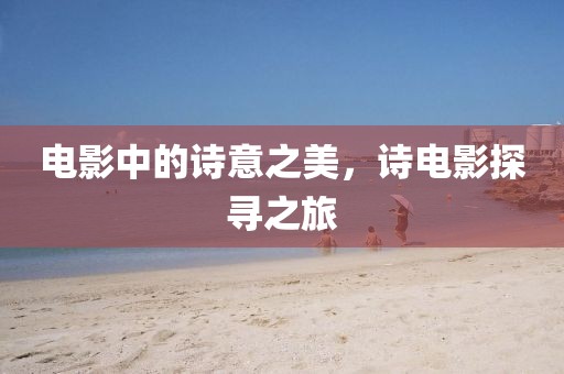 電影中的詩(shī)意之美，詩(shī)電影探尋之旅