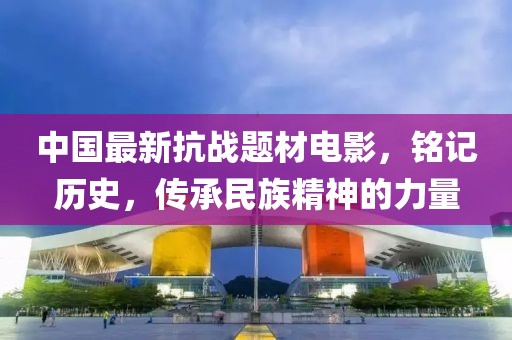 中國(guó)最新抗戰(zhàn)題材電影，銘記歷史，傳承民族精神的力量