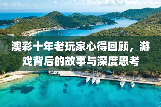 澳彩十年老玩家心得回顧，游戲背后的故事與深度思考