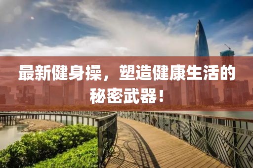 最新健身操，塑造健康生活的秘密武器！