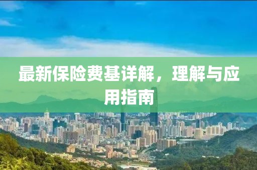 最新保險(xiǎn)費(fèi)基詳解，理解與應(yīng)用指南
