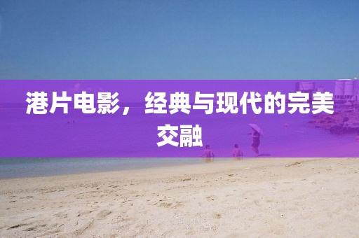 港片電影，經(jīng)典與現(xiàn)代的完美交融