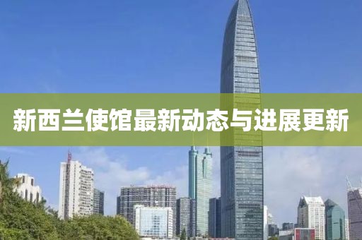 新西蘭使館最新動態(tài)與進展更新