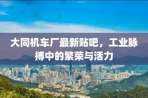 大同機車廠最新貼吧，工業(yè)脈搏中的繁榮與活力