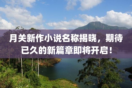 月關(guān)新作小說名稱揭曉，期待已久的新篇章即將開啟！