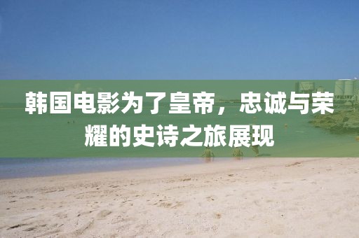 韓國電影為了皇帝，忠誠與榮耀的史詩之旅展現(xiàn)