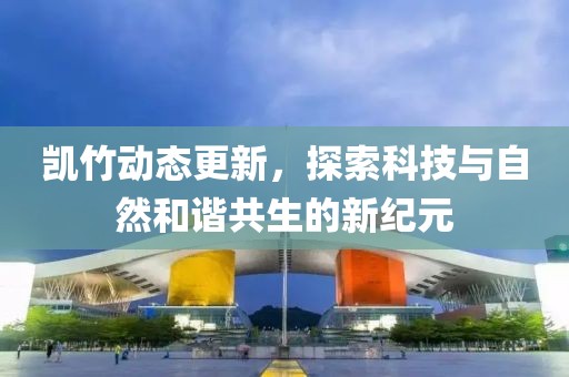 凱竹動態(tài)更新，探索科技與自然和諧共生的新紀元