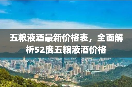 五糧液酒最新價(jià)格表，全面解析52度五糧液酒價(jià)格