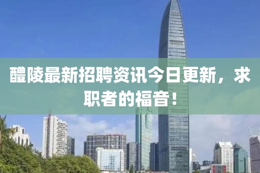 醴陵最新招聘資訊今日更新，求職者的福音！