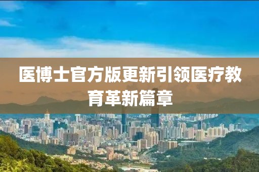 醫(yī)博士官方版更新引領(lǐng)醫(yī)療教育革新篇章