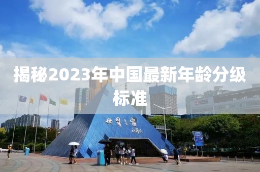 揭秘2023年中國最新年齡分級標(biāo)準(zhǔn)