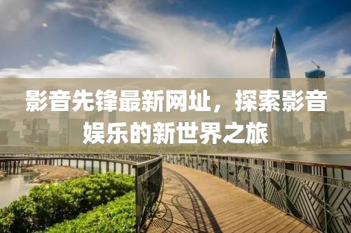 影音先鋒最新網(wǎng)址，探索影音娛樂(lè)的新世界之旅