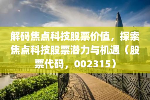 解碼焦點(diǎn)科技股票價(jià)值，探索焦點(diǎn)科技股票潛力與機(jī)遇（股票代碼，002315）