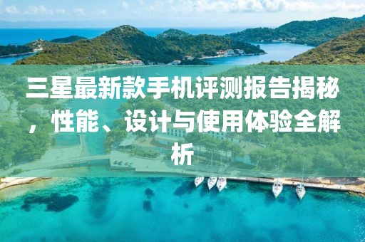 三星最新款手機(jī)評測報告揭秘，性能、設(shè)計與使用體驗(yàn)全解析