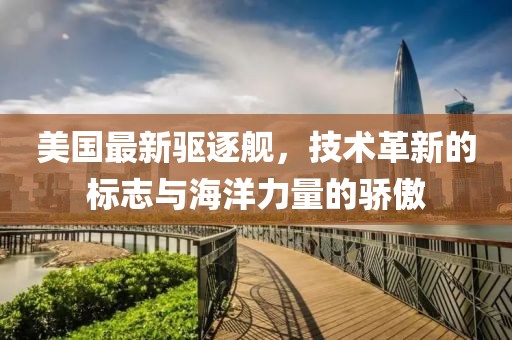 美國最新驅逐艦，技術革新的標志與海洋力量的驕傲