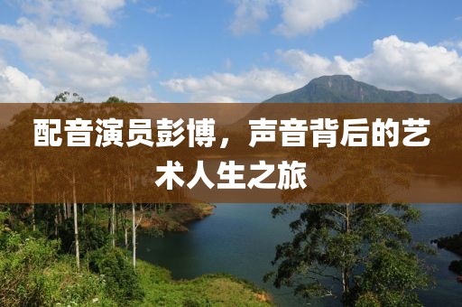 配音演員彭博，聲音背后的藝術(shù)人生之旅