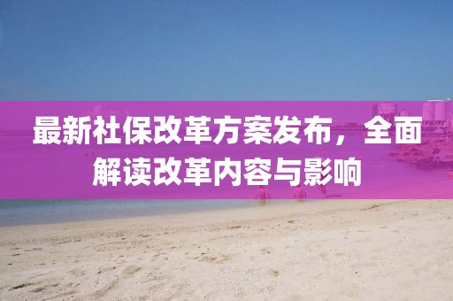 最新社保改革方案發(fā)布，全面解讀改革內(nèi)容與影響