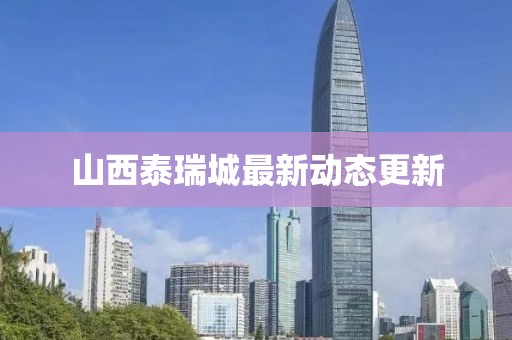 山西泰瑞城最新動(dòng)態(tài)更新