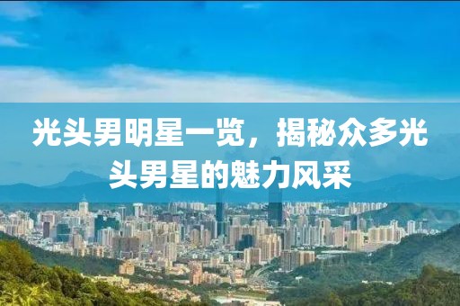 光頭男明星一覽，揭秘眾多光頭男星的魅力風(fēng)采