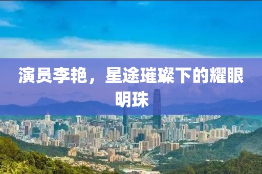 演員李艷，星途璀璨下的耀眼明珠