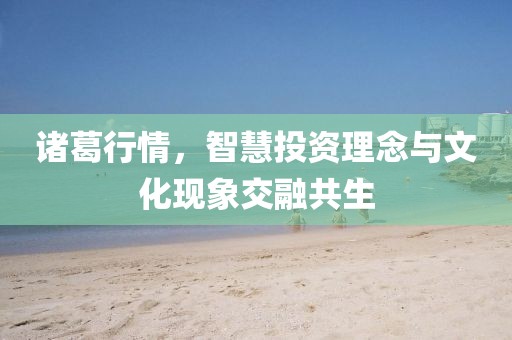 諸葛行情，智慧投資理念與文化現(xiàn)象交融共生