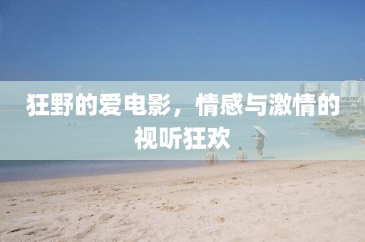 狂野的愛電影，情感與激情的視聽狂歡